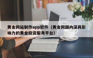 淮安黄金网站制作app软件（黄金网国内深具影响力的黄金投资服务平台）