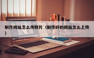 淮安制作网站怎么传照片（制作好的网站怎么上传）