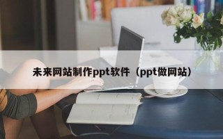 淮安未来网站制作ppt软件（ppt做网站）