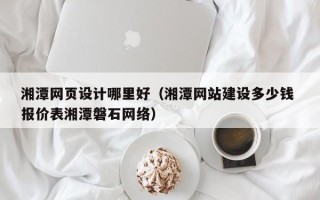 淮安湘潭网页设计哪里好（湘潭网站建设多少钱 报价表湘潭磐石网络）