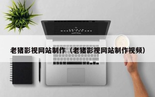 淮安老猪影视网站制作（老猪影视网站制作视频）