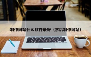 淮安制作网站什么软件最好（然后制作网站）