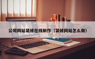 淮安公司网站装修在线制作（装修网站怎么做）
