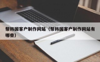 淮安帮韩国客户制作网站（帮韩国客户制作网站有哪些）